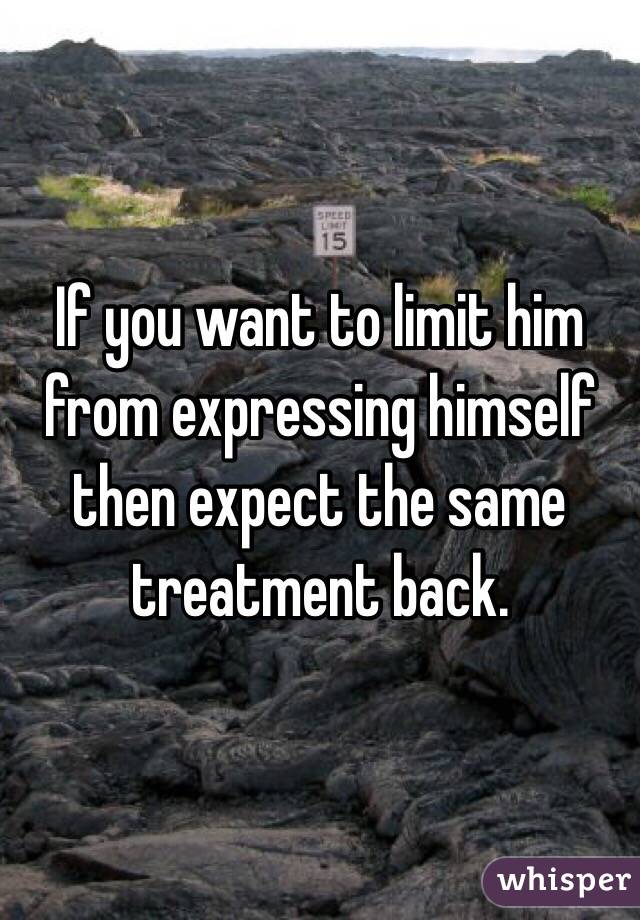 If you want to limit him from expressing himself then expect the same treatment back. 