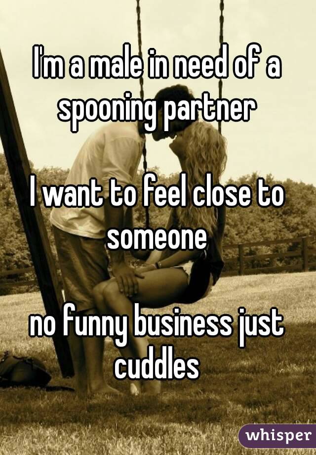 I'm a male in need of a spooning partner 

I want to feel close to someone 

no funny business just cuddles 