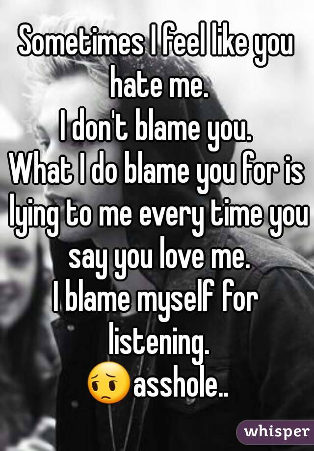 Sometimes I feel like you hate me.
I don't blame you.
What I do blame you for is lying to me every time you say you love me.
I blame myself for listening.
😔asshole..
