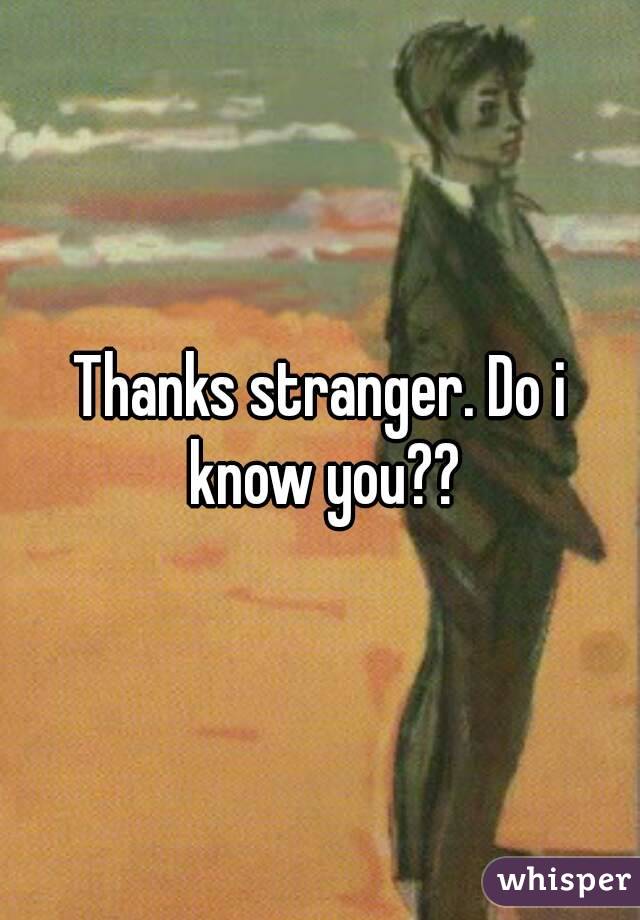 Thanks stranger. Do i know you??
