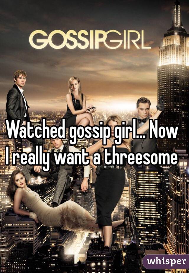 Watched gossip girl... Now I really want a threesome 