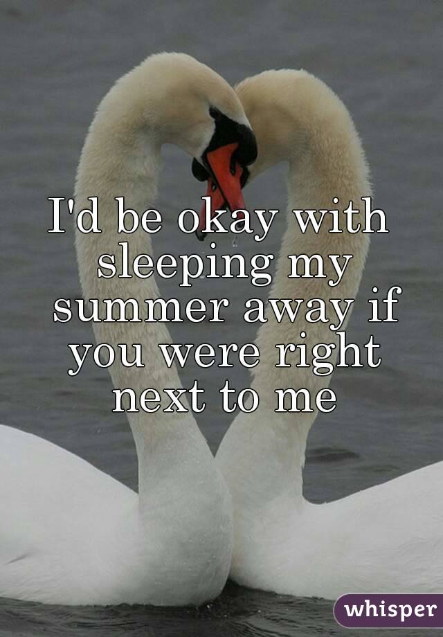 I'd be okay with sleeping my summer away if you were right next to me
