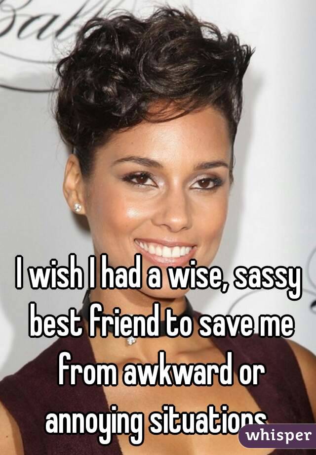 I wish I had a wise, sassy best friend to save me from awkward or annoying situations. 