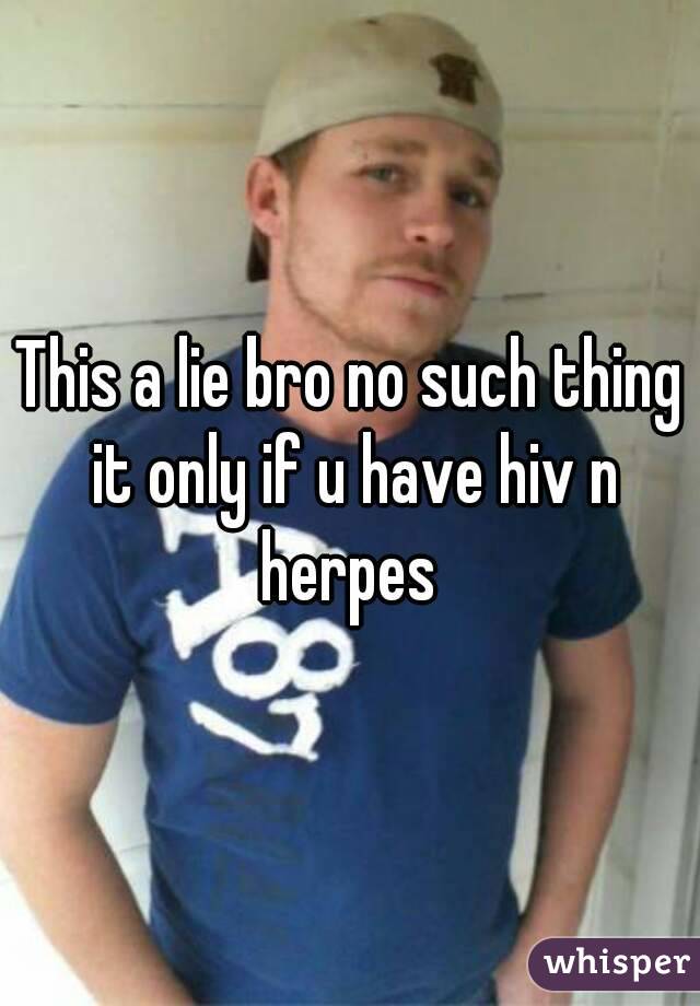 This a lie bro no such thing it only if u have hiv n herpes 