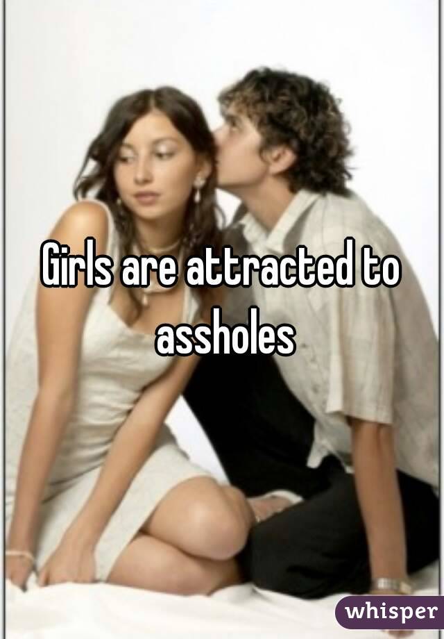 Girls are attracted to assholes