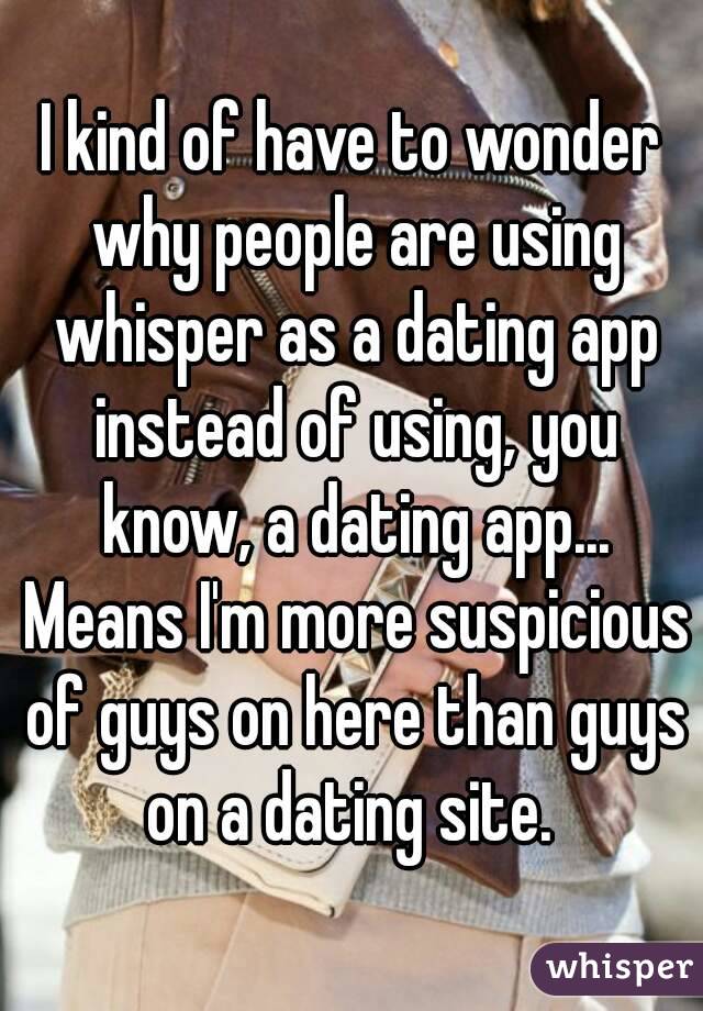 I kind of have to wonder why people are using whisper as a dating app instead of using, you know, a dating app... Means I'm more suspicious of guys on here than guys on a dating site. 