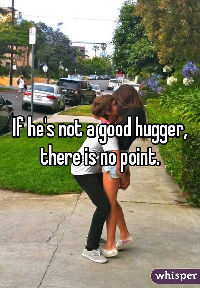 If he's not a good hugger, there is no point.