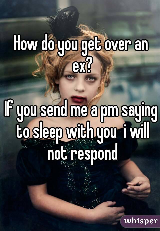 How do you get over an ex?

If you send me a pm saying to sleep with you  i will not respond
