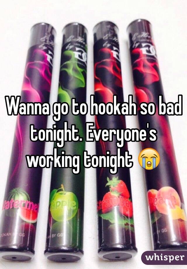 Wanna go to hookah so bad tonight. Everyone's working tonight 😭