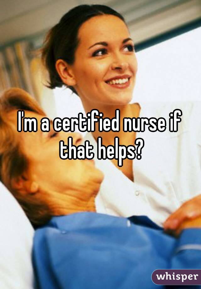I'm a certified nurse if that helps?