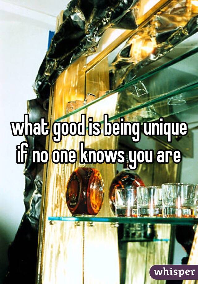 what good is being unique if no one knows you are