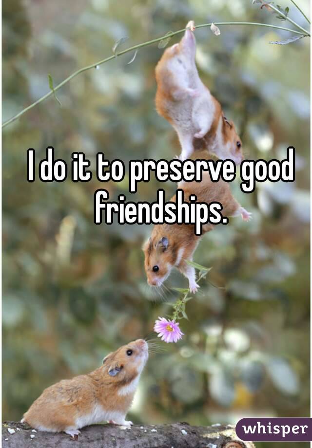 I do it to preserve good friendships. 