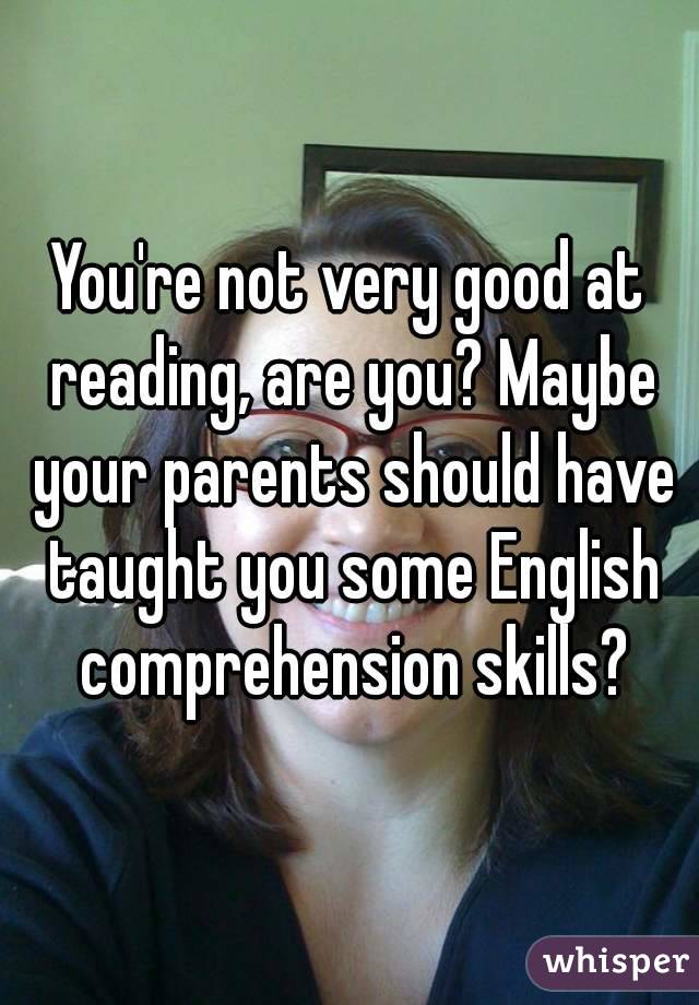 You're not very good at reading, are you? Maybe your parents should have taught you some English comprehension skills?