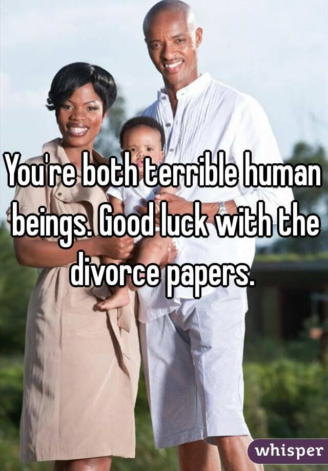You're both terrible human beings. Good luck with the divorce papers. 