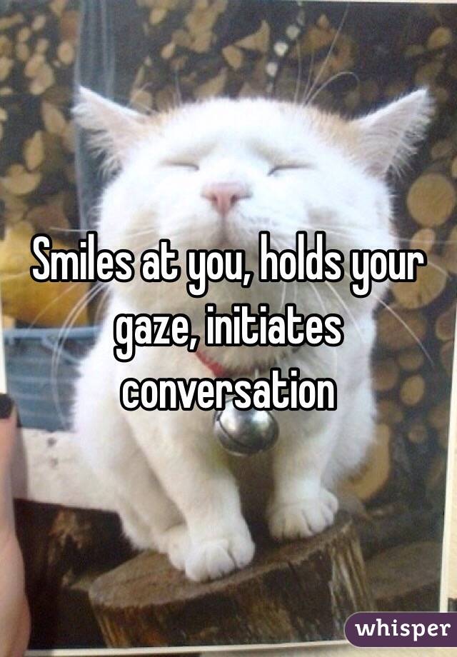 Smiles at you, holds your gaze, initiates conversation  