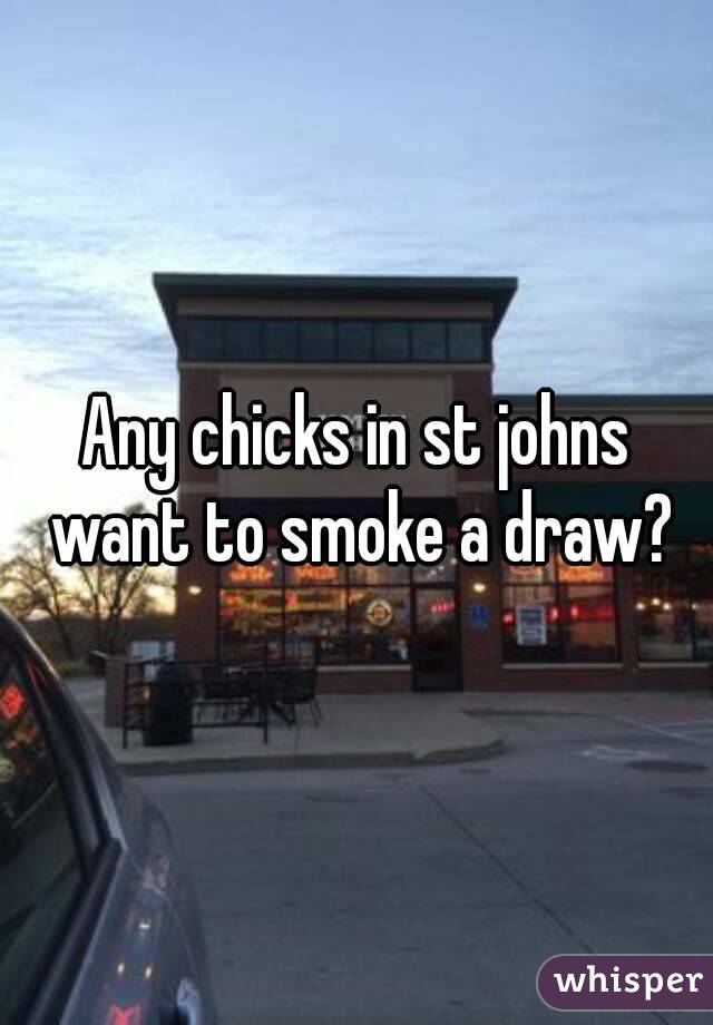 Any chicks in st johns want to smoke a draw?