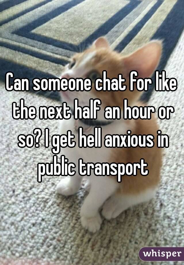 Can someone chat for like the next half an hour or so? I get hell anxious in public transport