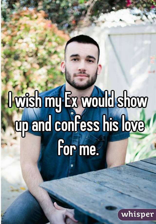 I wish my Ex would show up and confess his love for me. 
