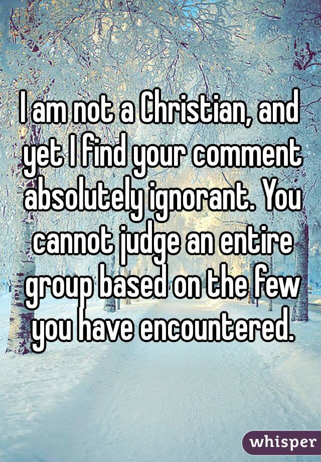 I am not a Christian, and yet I find your comment absolutely ignorant. You cannot judge an entire group based on the few you have encountered.