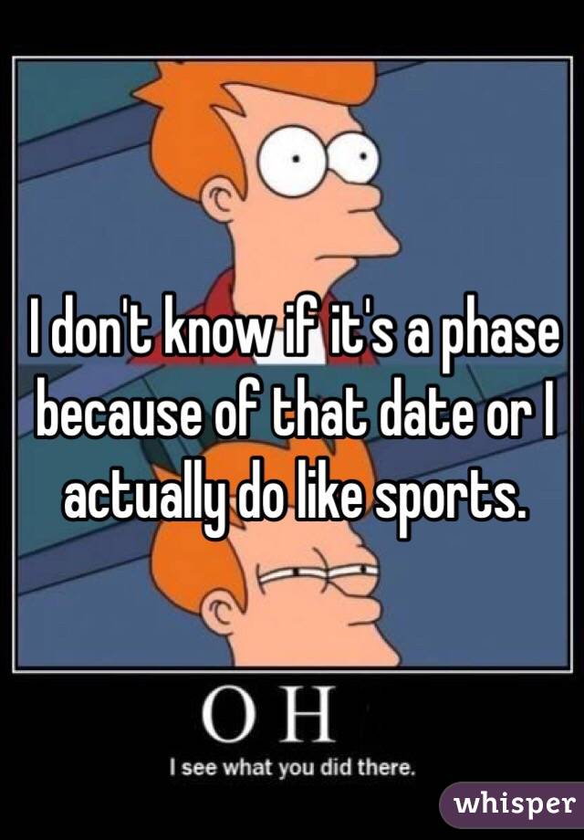 I don't know if it's a phase because of that date or I actually do like sports.