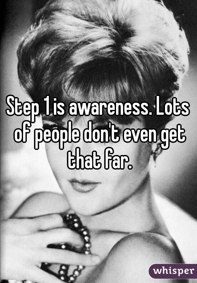 Step 1 is awareness. Lots of people don't even get that far.