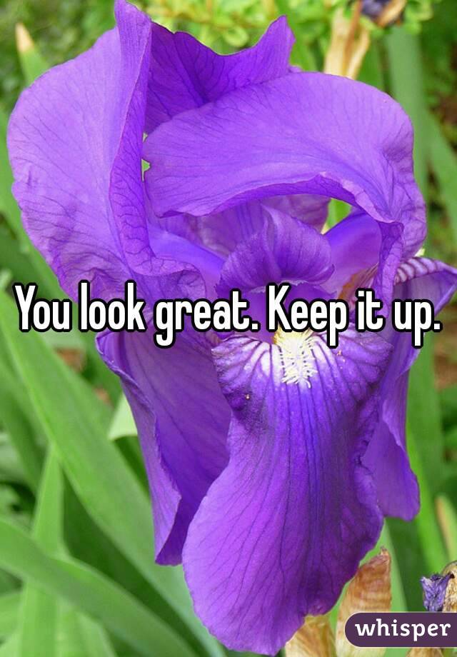 You look great. Keep it up.