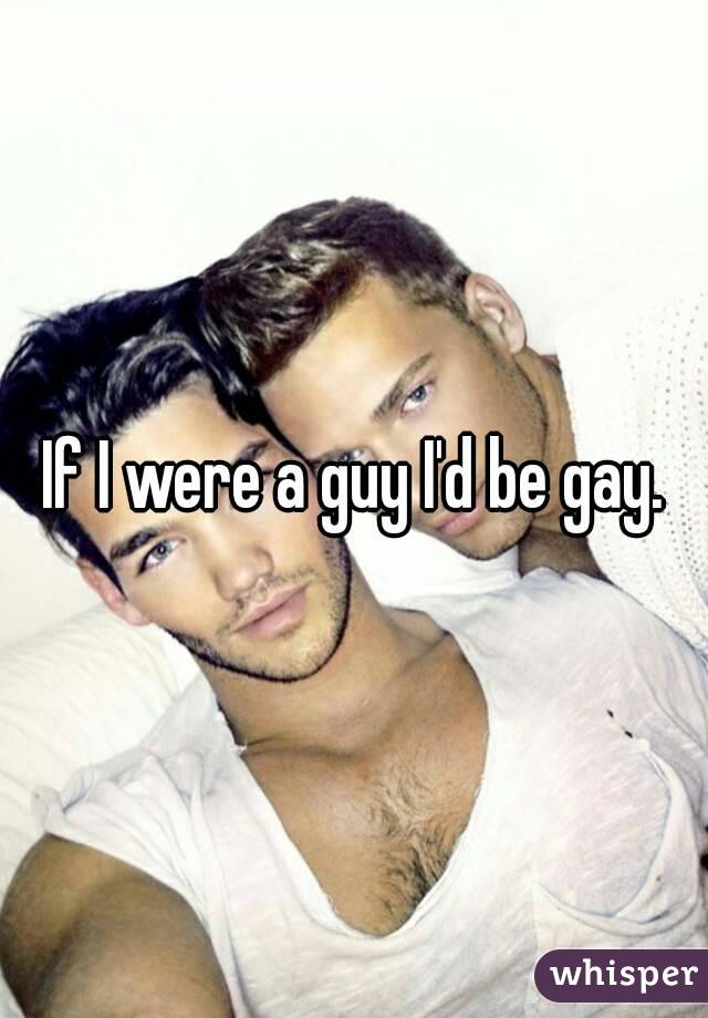 If I were a guy I'd be gay.
