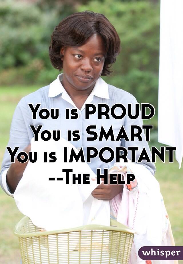 You is PROUD
You is SMART
You is IMPORTANT
--The Help