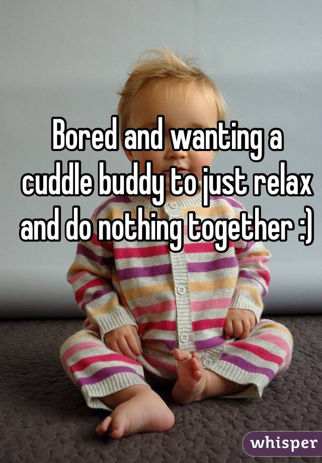 Bored and wanting a cuddle buddy to just relax and do nothing together :)