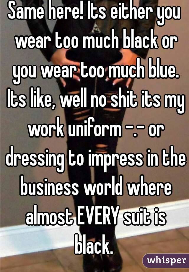 Same here! Its either you wear too much black or you wear too much blue. Its like, well no shit its my work uniform -.- or dressing to impress in the business world where almost EVERY suit is black. 