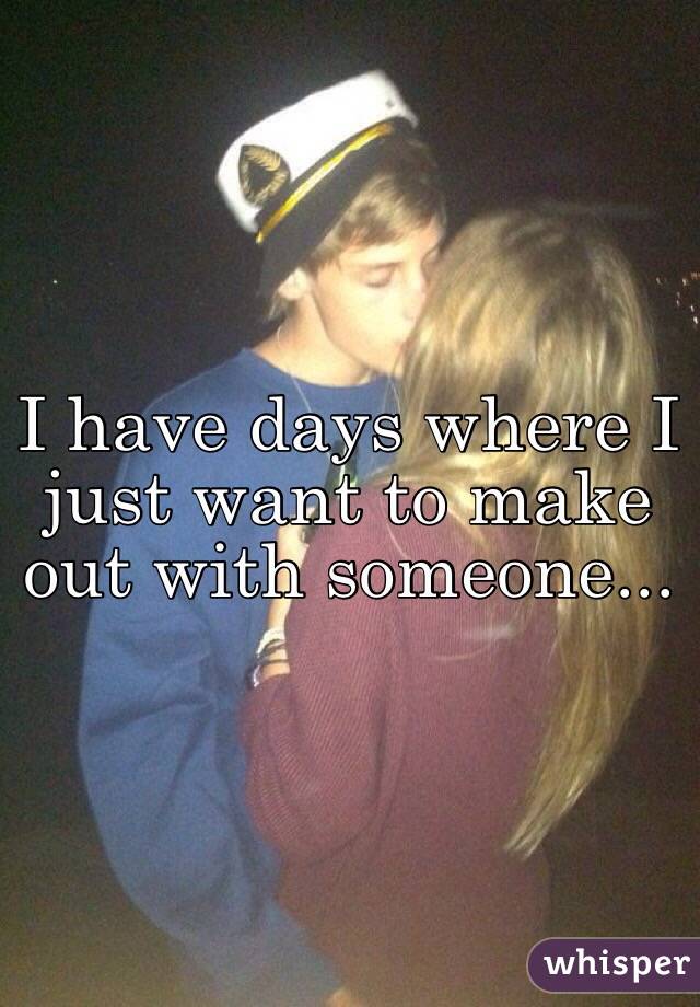 I have days where I just want to make out with someone... 