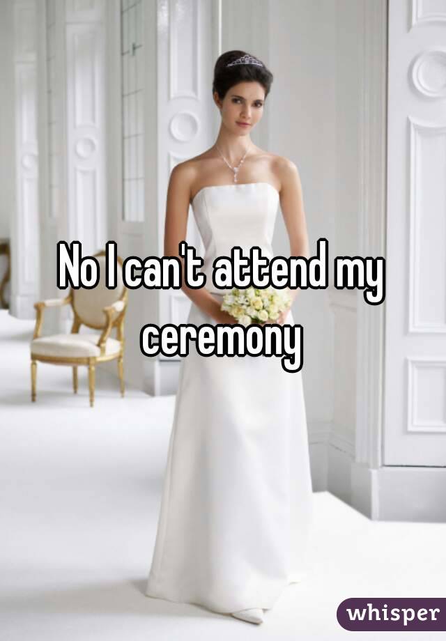 No I can't attend my ceremony 
