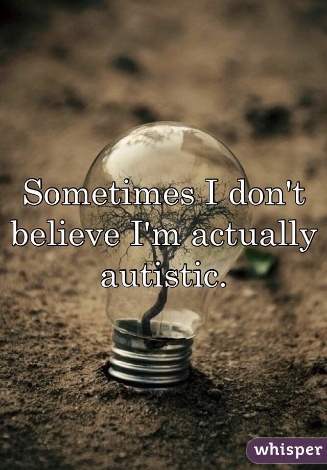 Sometimes I don't believe I'm actually autistic.