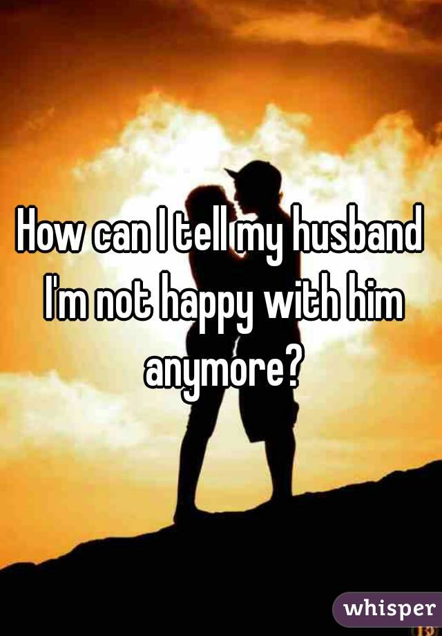 How can I tell my husband I'm not happy with him anymore?