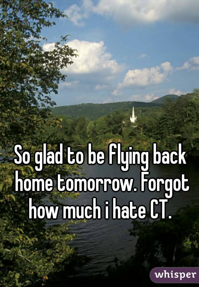 So glad to be flying back home tomorrow. Forgot how much i hate CT. 
