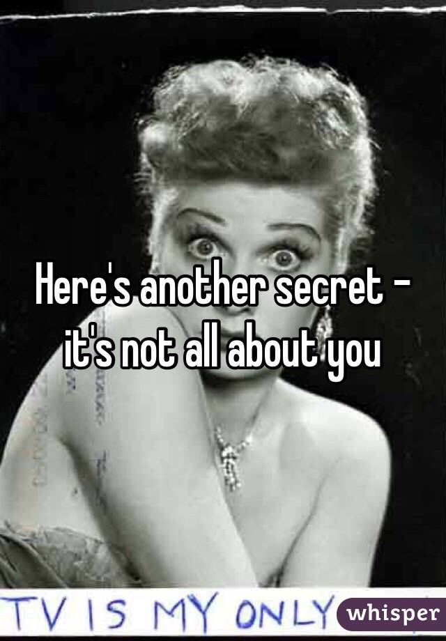 Here's another secret - it's not all about you