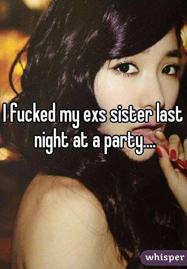 I fucked my exs sister last night at a party....