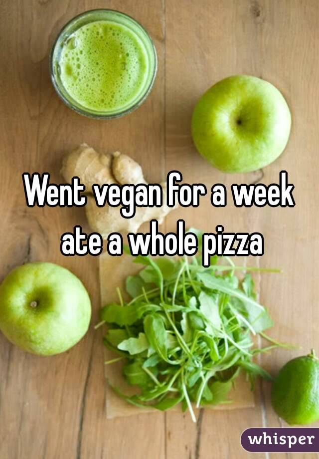 Went vegan for a week ate a whole pizza