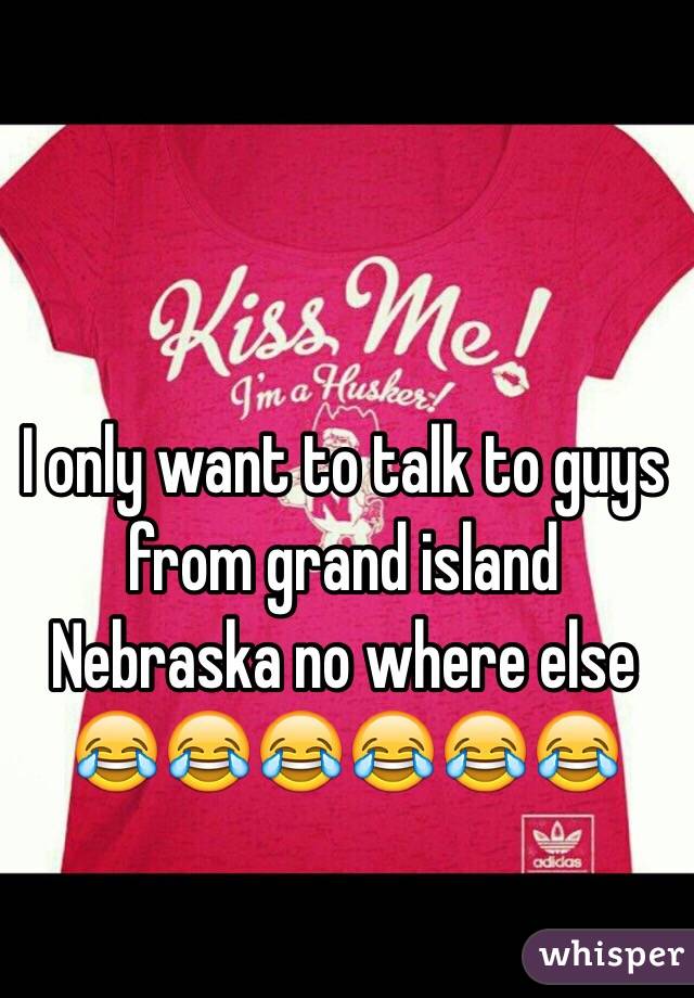 I only want to talk to guys from grand island Nebraska no where else 😂😂😂😂😂😂