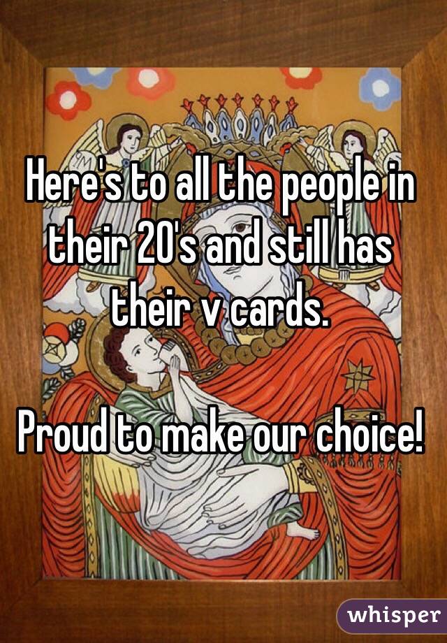 Here's to all the people in their 20's and still has their v cards.

Proud to make our choice!