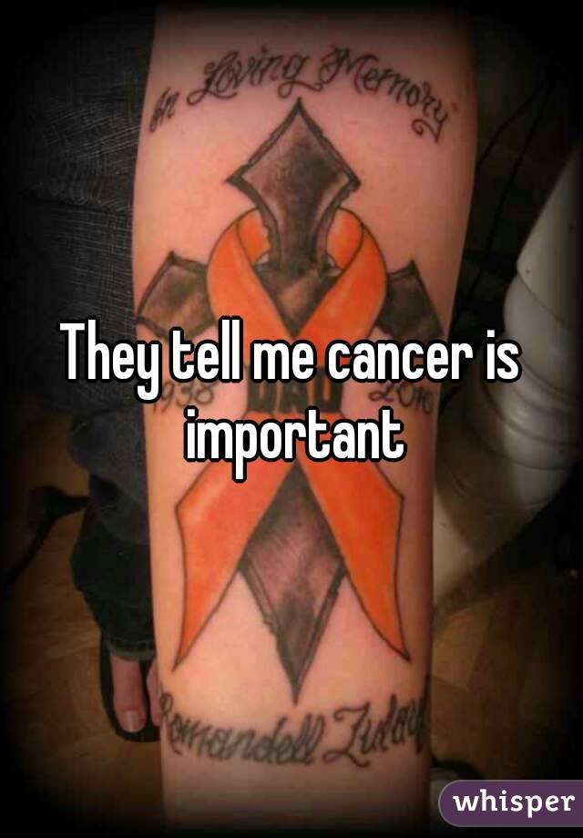 They tell me cancer is important