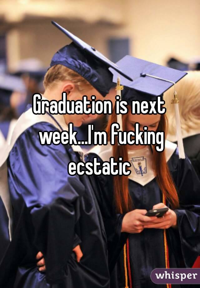 Graduation is next week...I'm fucking ecstatic 