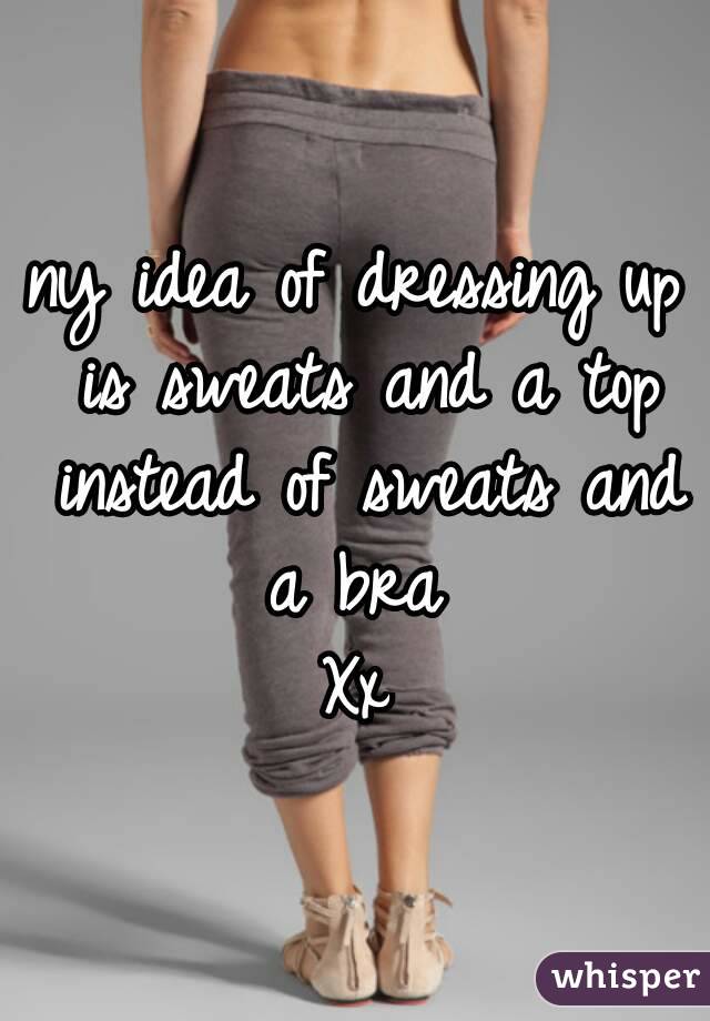 ny idea of dressing up is sweats and a top instead of sweats and a bra 
Xx