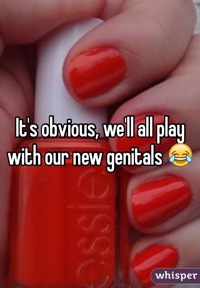 It's obvious, we'll all play with our new genitals 😂 