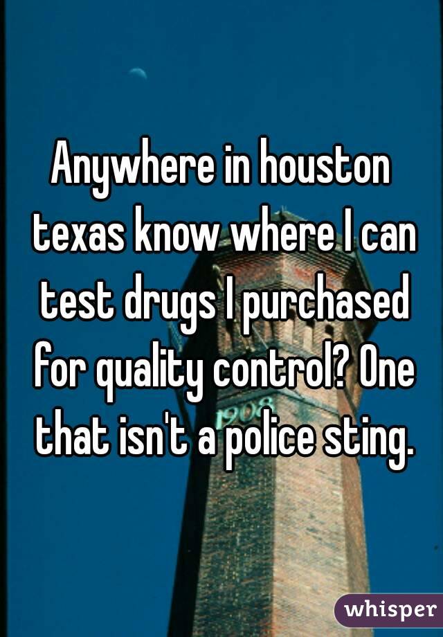 Anywhere in houston texas know where I can test drugs I purchased for quality control? One that isn't a police sting.