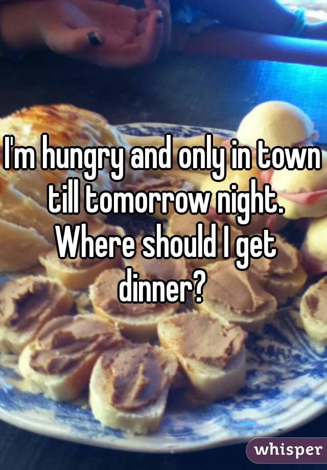 I'm hungry and only in town till tomorrow night. Where should I get dinner? 