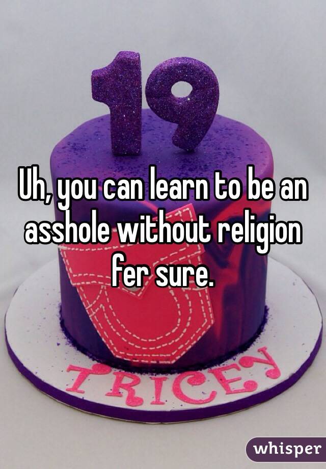 Uh, you can learn to be an asshole without religion fer sure.