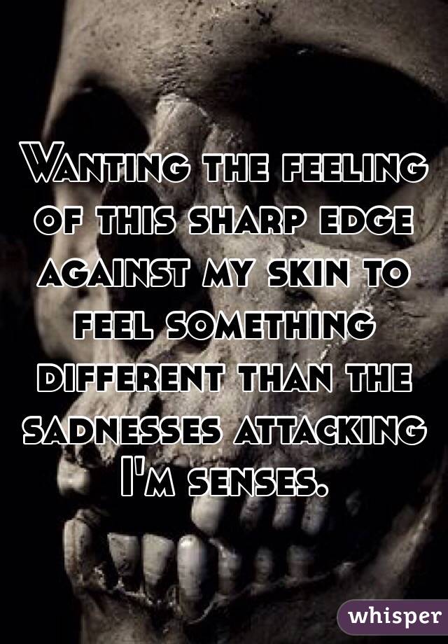 Wanting the feeling of this sharp edge against my skin to feel something different than the sadnesses attacking I'm senses. 