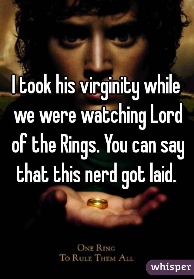 I took his virginity while we were watching Lord of the Rings. You can say that this nerd got laid. 