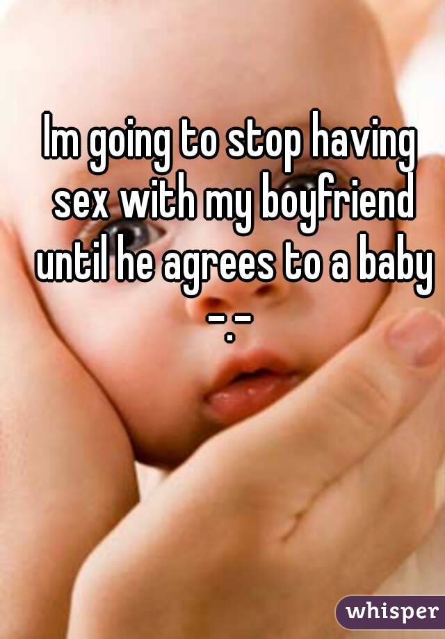 Im going to stop having sex with my boyfriend until he agrees to a baby -.- 